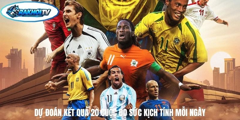 Dự đoán kết quả 20 cuộc đọ sức kịch tính mỗi ngày